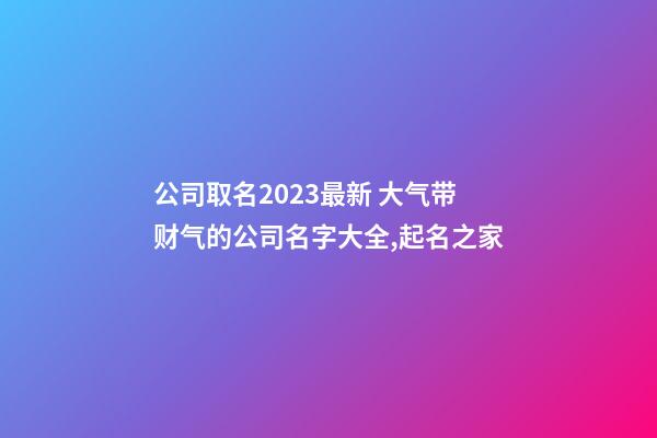 公司取名2023最新 大气带财气的公司名字大全,起名之家